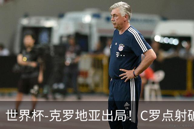 世界杯-克罗地亚出局！C罗点射破荒拉莫斯94分钟绝杀 葡萄牙2-1晋级