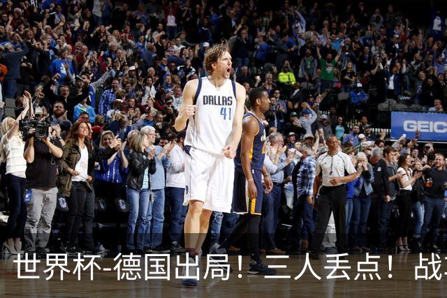世界杯-德国出局！三人丢点！战车点球战总分4-5巴拉圭止步32强