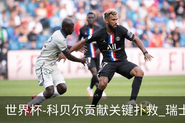 世界杯-科贝尔贡献关键扑救 瑞士半场0-0闷平哥伦比亚
