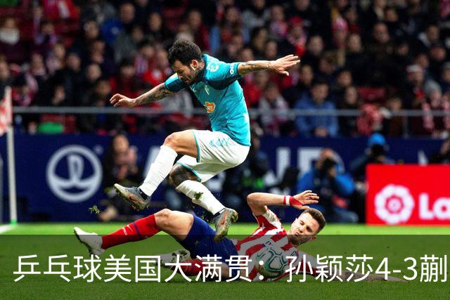 乒乓球美国大满贯：孙颖莎4-3蒯曼 四大满贯女单均已折桂