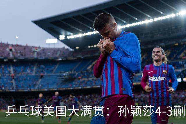 乒乓球美国大满贯：孙颖莎4-3蒯曼 四大满贯女单均已折桂