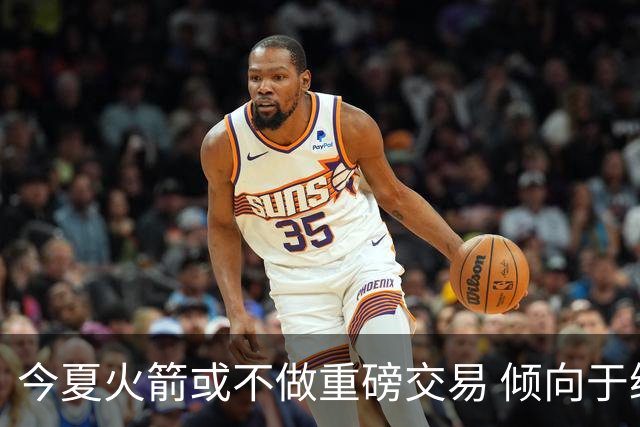 今夏火箭或不做重磅交易 倾向于继续尝试现有阵容&开局不利再求变