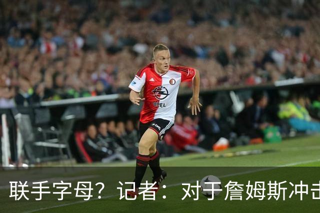 联手字母？记者：对于詹姆斯冲击总冠军而言 热火是最优去处