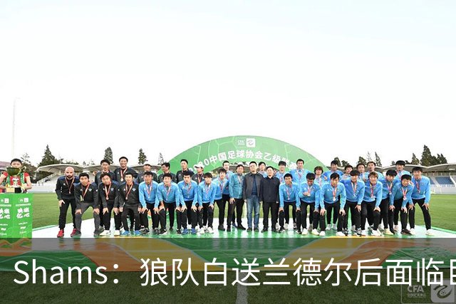 Shams：狼队白送兰德尔后面临巨大舆论压力 必须引进球星安抚华子